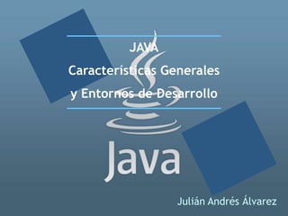 JAVA
Características Generales
y Entornos de Desarrollo




                 Julián Andrés Álvarez
 