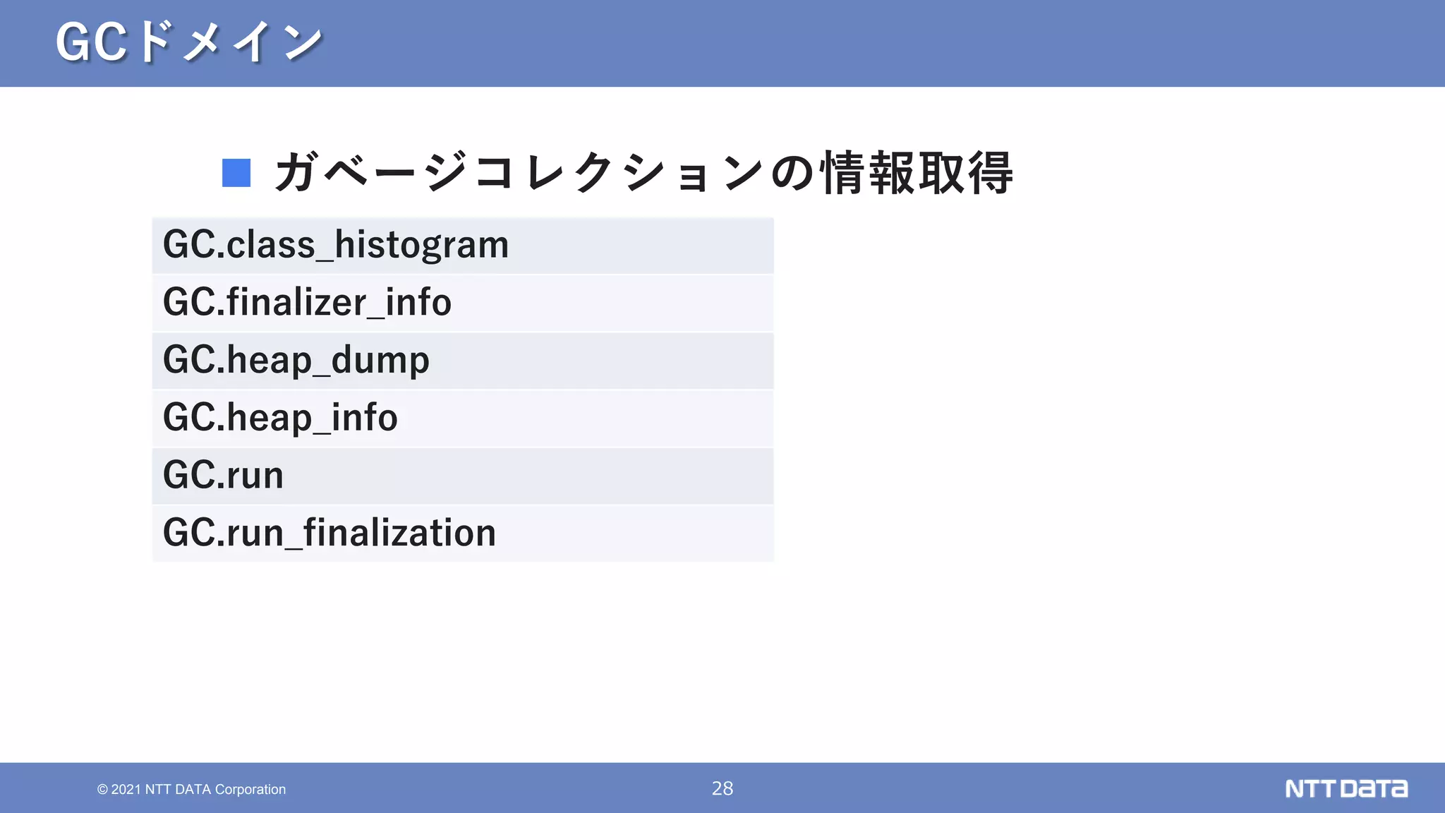 28
© 2021 NTT DATA Corporation
GCドメイン
 ガベージコレクションの情報取得
GC.class_histogram
GC.finalizer_info
GC.heap_dump
GC.heap_info
GC.run
GC.run_finalization
 
