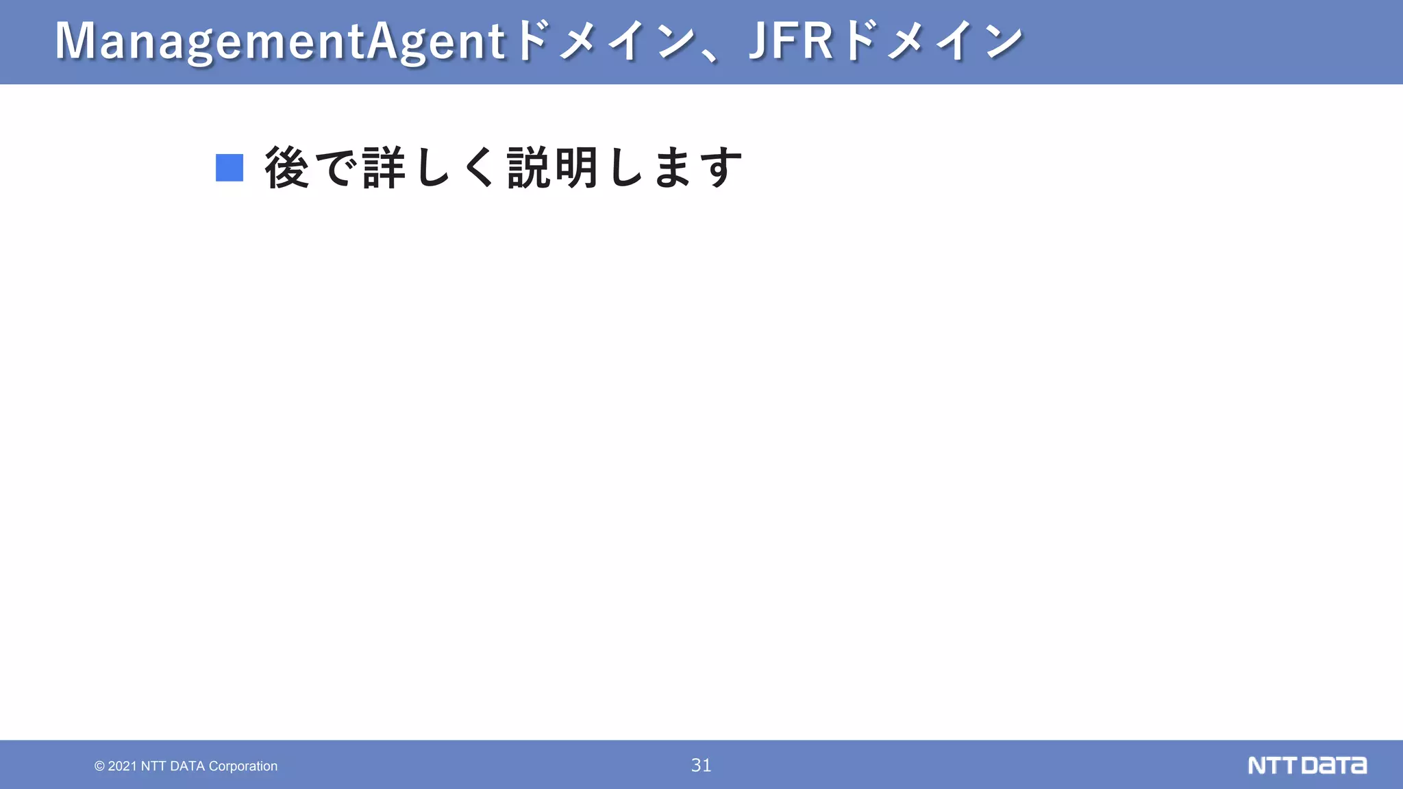 31
© 2021 NTT DATA Corporation
ManagementAgentドメイン、JFRドメイン
 後で詳しく説明します
 