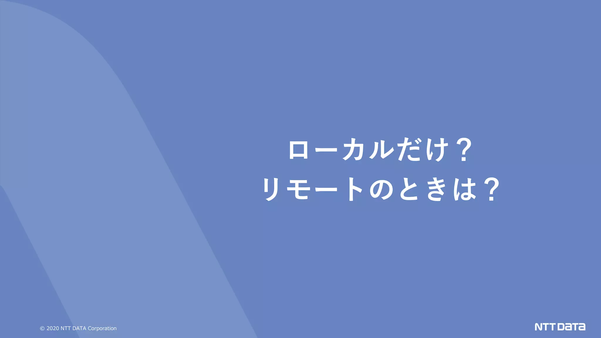 © 2020 NTT DATA Corporation
ローカルだけ？
リモートのときは？
 
