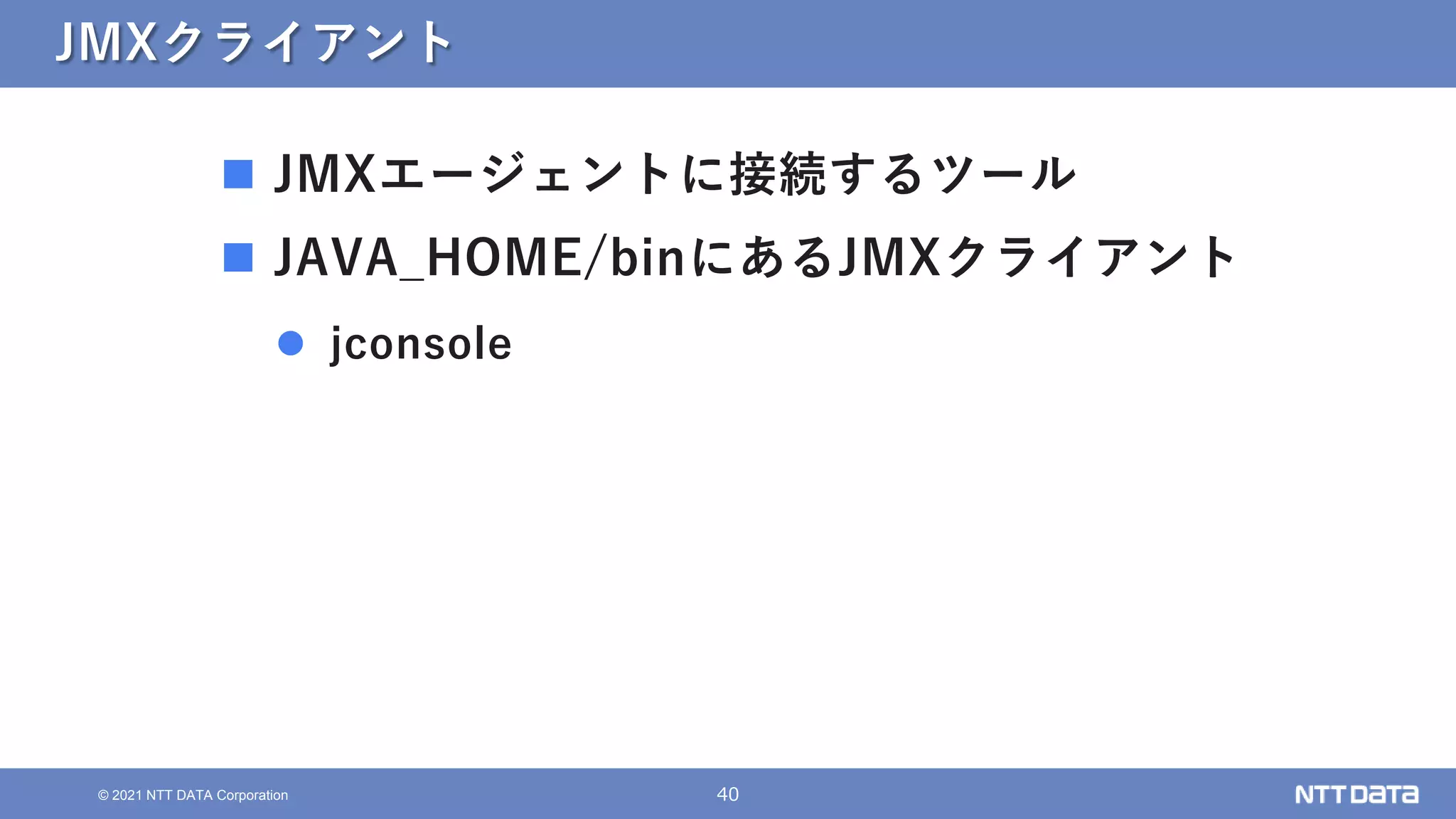40
© 2021 NTT DATA Corporation
JMXクライアント
 JMXエージェントに接続するツール
 JAVA_HOME/binにあるJMXクライアント
 jconsole
 