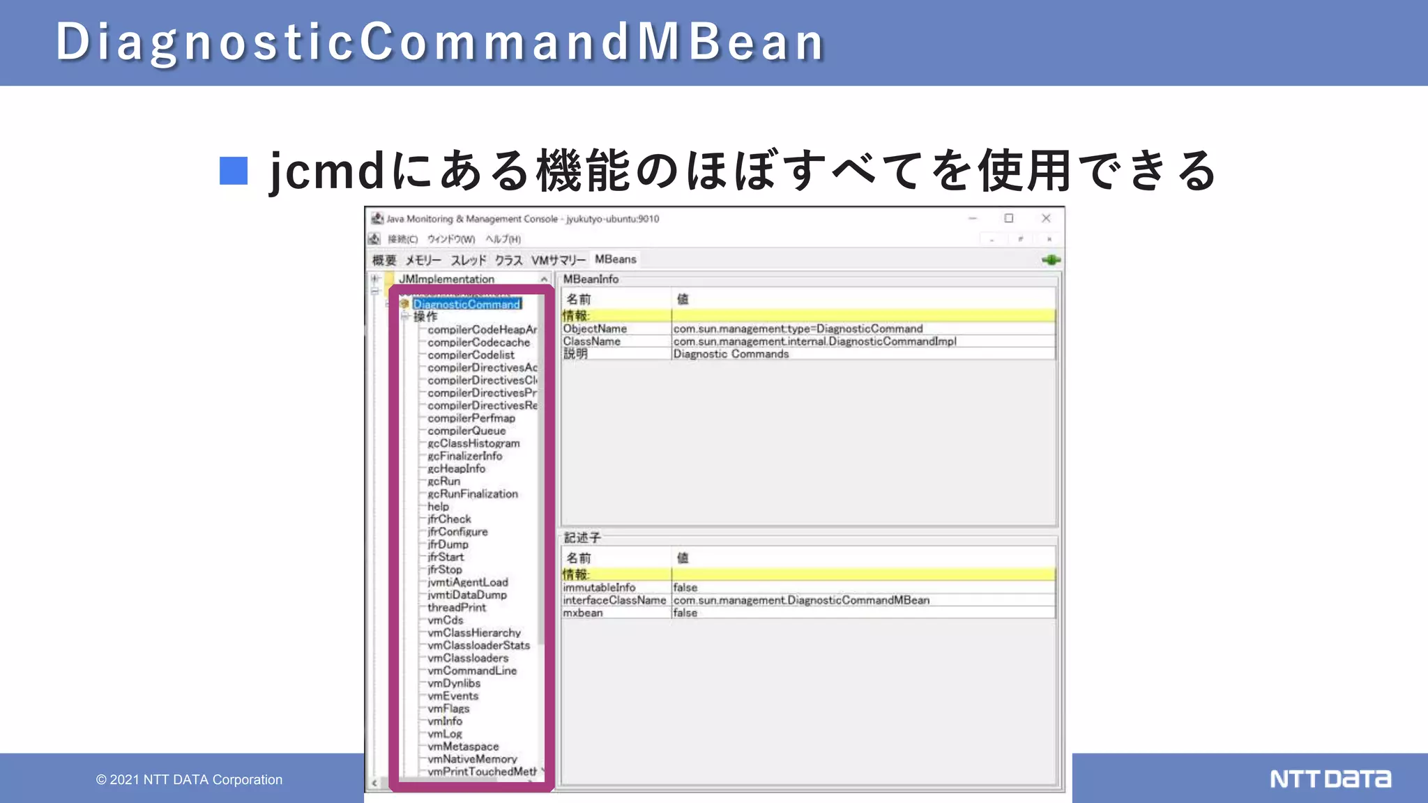 46
© 2021 NTT DATA Corporation
DiagnosticCommandMBean
 jcmdにある機能のほぼすべてを使用できる
 