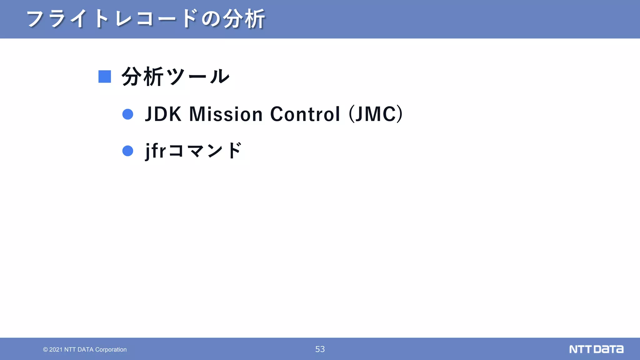 53
© 2021 NTT DATA Corporation
フライトレコードの分析
 分析ツール
 JDK Mission Control (JMC)
 jfrコマンド
 