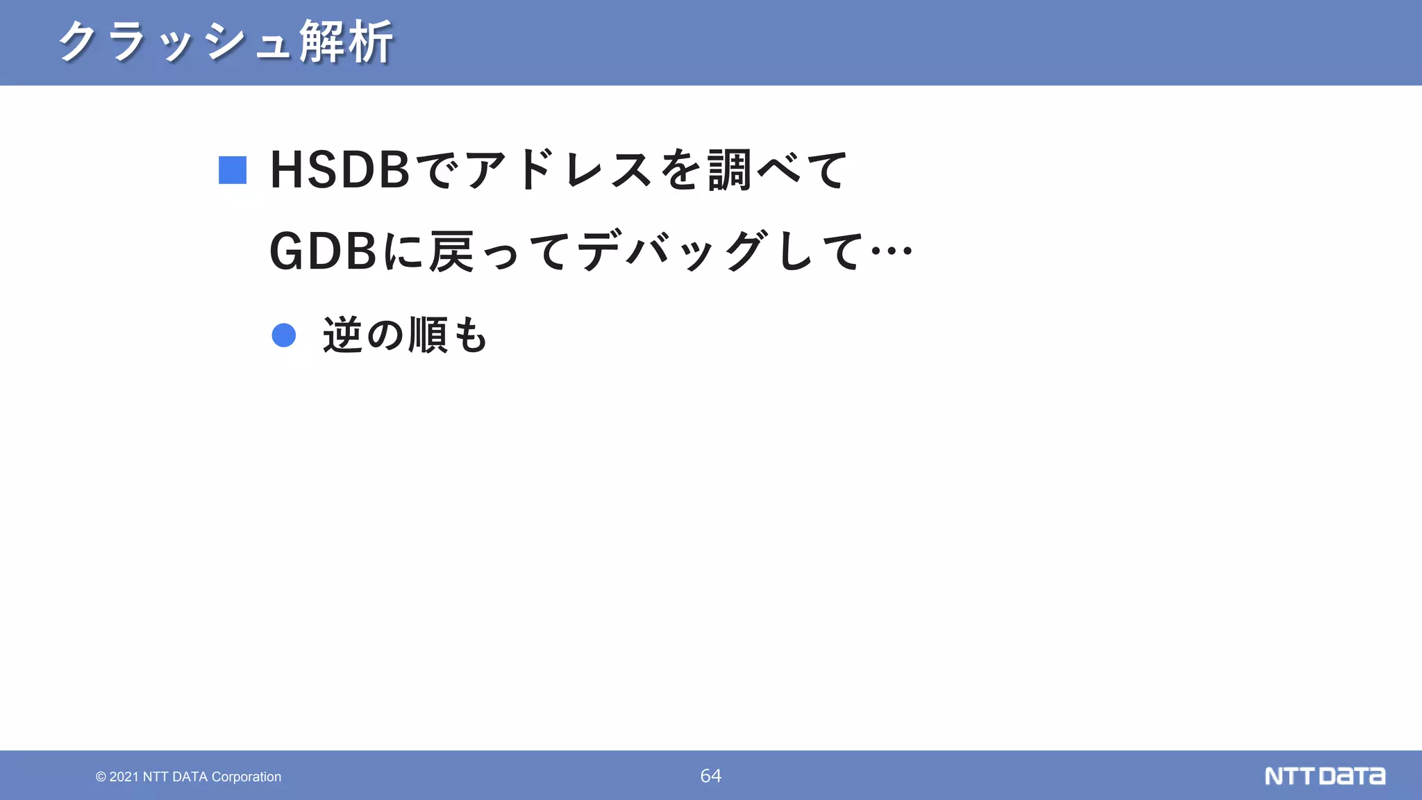 64
© 2021 NTT DATA Corporation
クラッシュ解析
 HSDBでアドレスを調べて
GDBに戻ってデバッグして…
 逆の順も
 