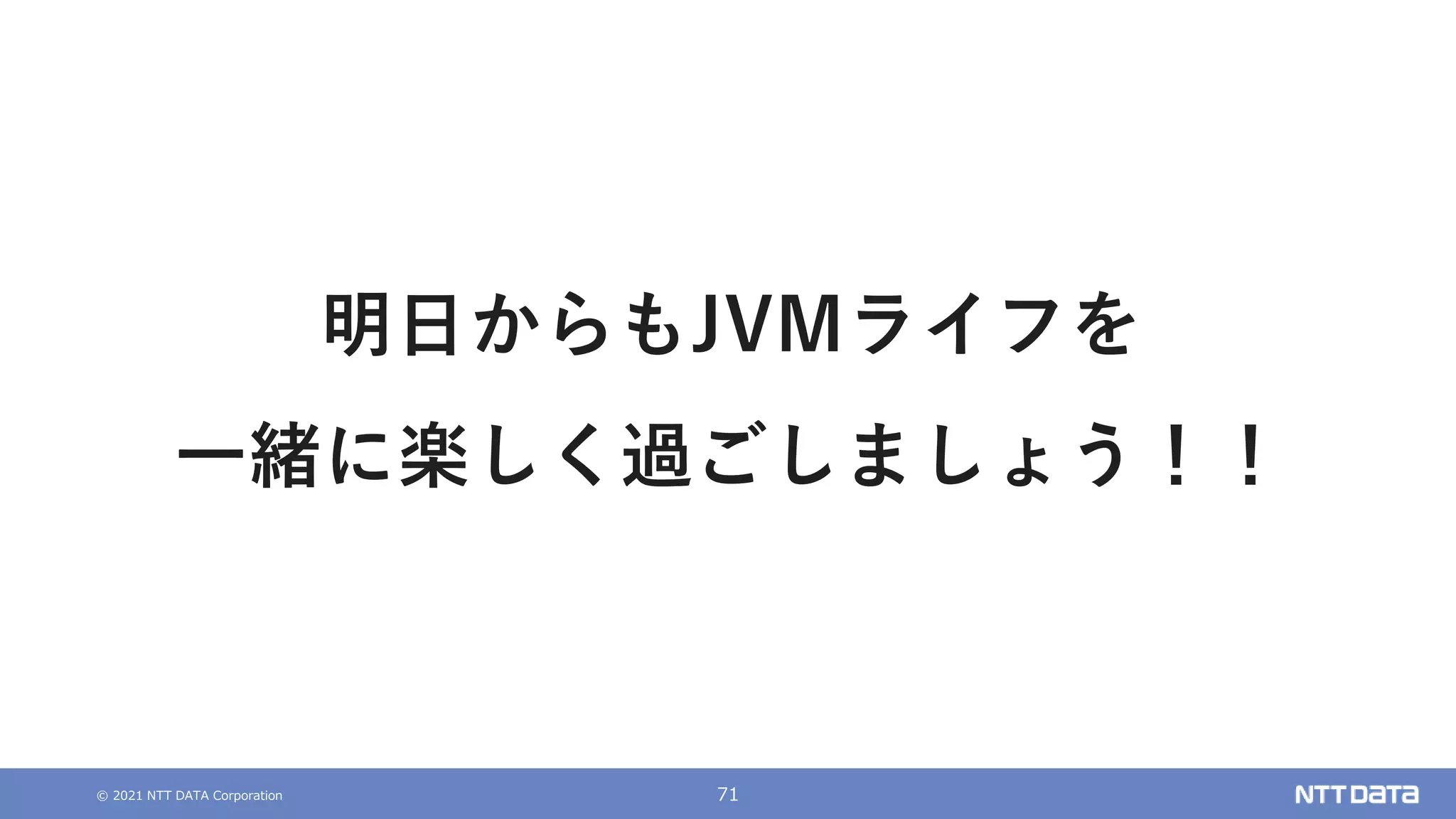 © 2021 NTT DATA Corporation 71
明日からもJVMライフを
一緒に楽しく過ごしましょう！！
 