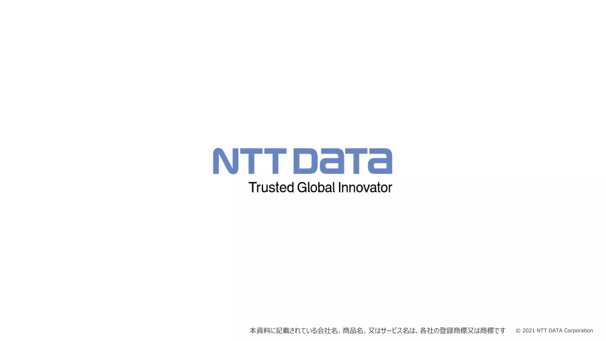© 2021 NTT DATA Corporation
本資料に記載されている会社名、商品名、又はサービス名は、各社の登録商標又は商標です
 