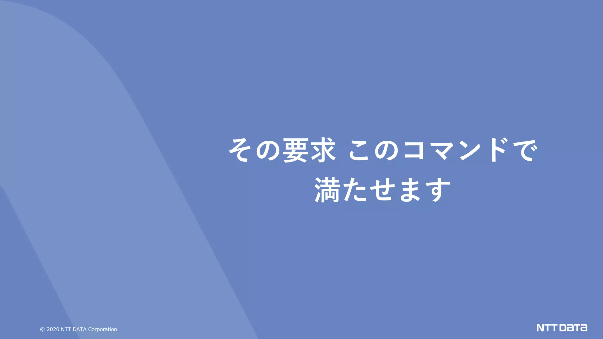 © 2020 NTT DATA Corporation
その要求 このコマンドで
満たせます
 