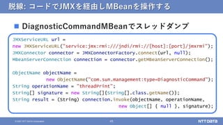 45
© 2021 NTT DATA Corporation
脱線: コードでJMXを経由しMBeanを操作する
JMXServiceURL url =
new JMXServiceURL("service:jmx:rmi:///jndi/rm...