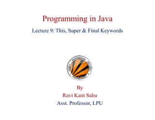 Programming in Java
Lecture 9: This, Super & Final Keywords
By
Ravi Kant Sahu
Asst. Professor, LPU
 
