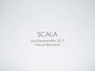 SCALA
Java Klassentreffen 2013
Manuel Bernhardt
 