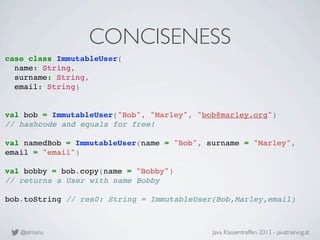 @elmanu Java Klassentreffen 2013 - javatraining.at
CONCISENESS
case class ImmutableUser(
name: String,
surname: String,
em...