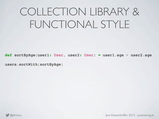 @elmanu Java Klassentreffen 2013 - javatraining.at
COLLECTION LIBRARY &
FUNCTIONAL STYLE
def sortByAge(user1: User, user2:...