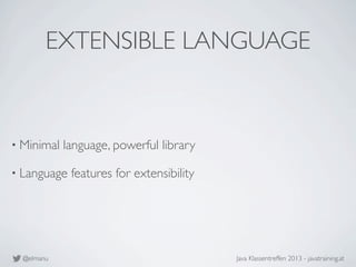 @elmanu Java Klassentreffen 2013 - javatraining.at
• Minimal language, powerful library
• Language features for extensibil...