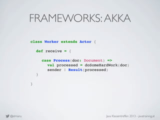 @elmanu Java Klassentreffen 2013 - javatraining.at
FRAMEWORKS:AKKA
class Worker extends Actor {
! def receive = {
! ! case...