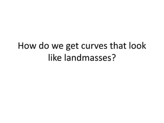 How do we get curves that look
like landmasses?
 