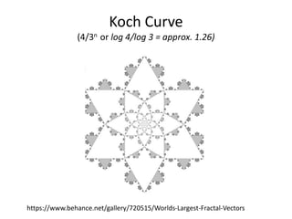 Koch Curve
(4/3n or log 4/log 3 = approx. 1.26)
https://www.behance.net/gallery/720515/Worlds-Largest-Fractal-Vectors
 