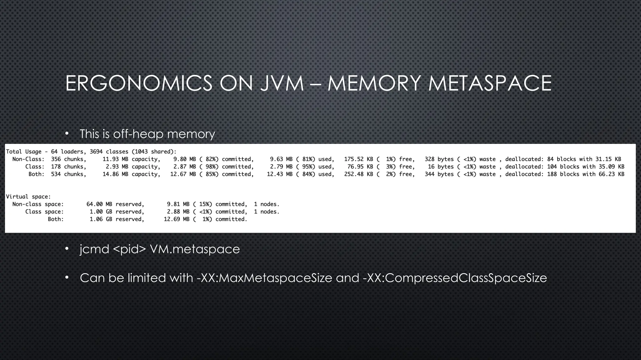 ERGONOMICS ON JVM – MEMORY METASPACE
• This is off-heap memory
• Initial reserved space: 1GB
• If CompresedOpps are on MetaSpace will have a location table
• Each class uses ~1K class space and ~8k non-class space per class
• jcmd <pid> VM.metaspace
• Can be limited with -XX:MaxMetaspaceSize and -XX:CompressedClassSpaceSize
 