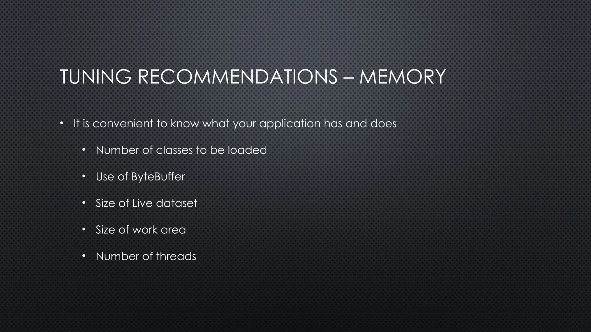 TUNING RECOMMENDATIONS – MEMORY
• It is convenient to know what your application has and does
• Number of classes to be loaded
• Use of ByteBuffer
• Size of Live dataset
• Size of work area
• Number of threads
 