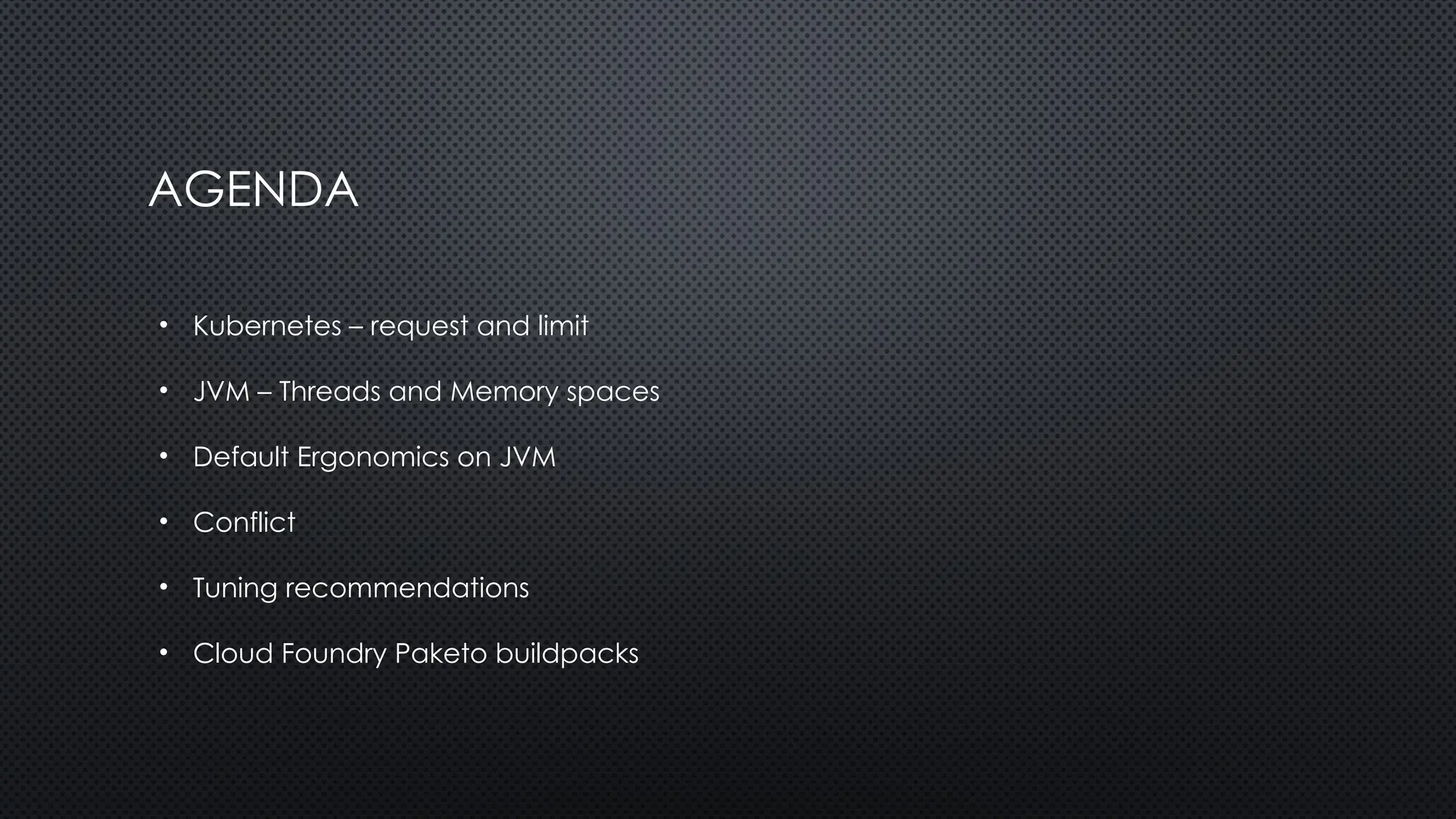 AGENDA
• Kubernetes – request and limit
• JVM – Threads and Memory spaces
• Default Ergonomics on JVM
• Conflict
• Tuning recommendations
• Cloud Foundry Paketo buildpacks
 