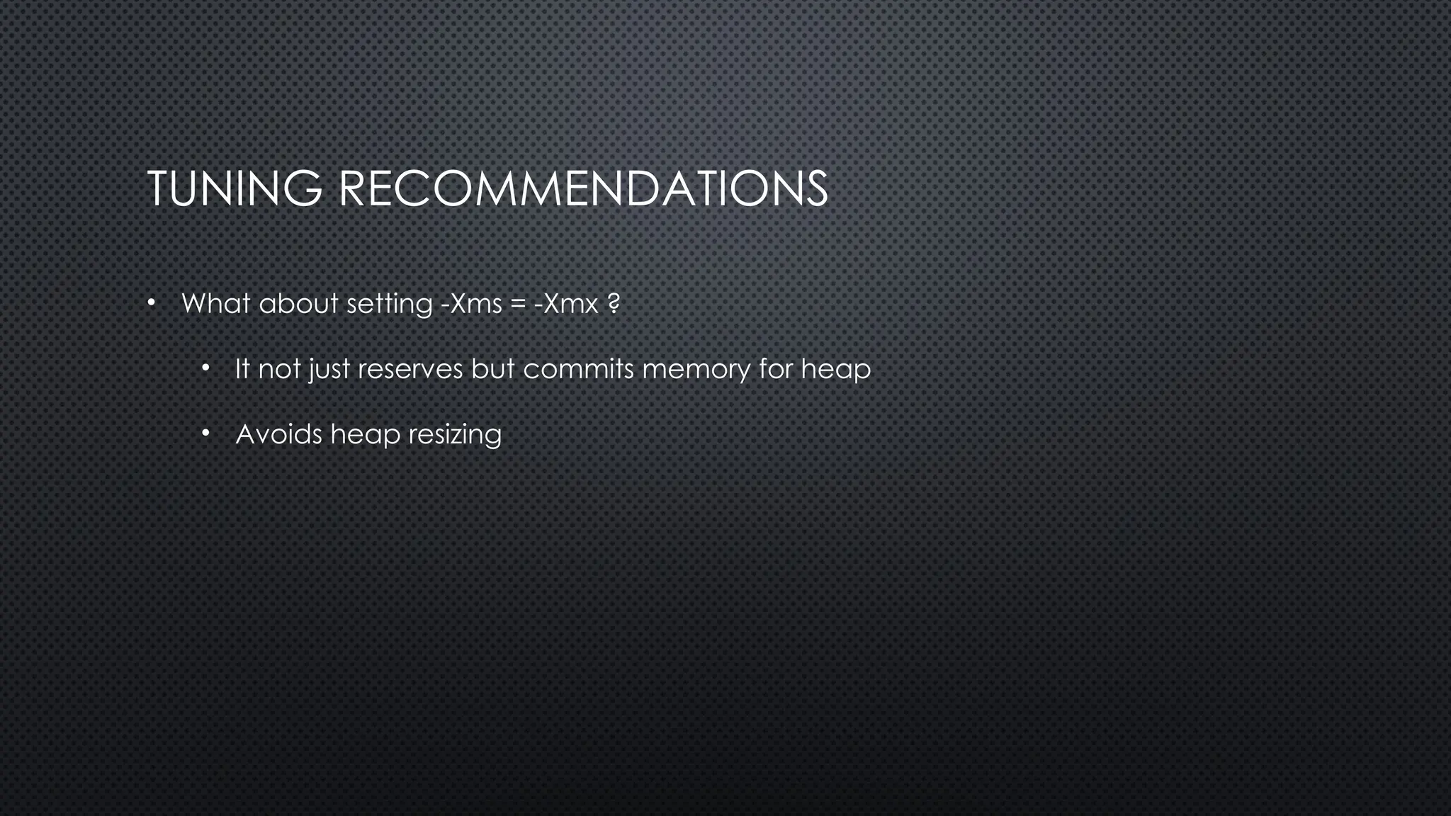 TUNING RECOMMENDATIONS
• What about setting -Xms = -Xmx ?
• It not just reserves but commits memory for heap
• Avoids heap resizing
 