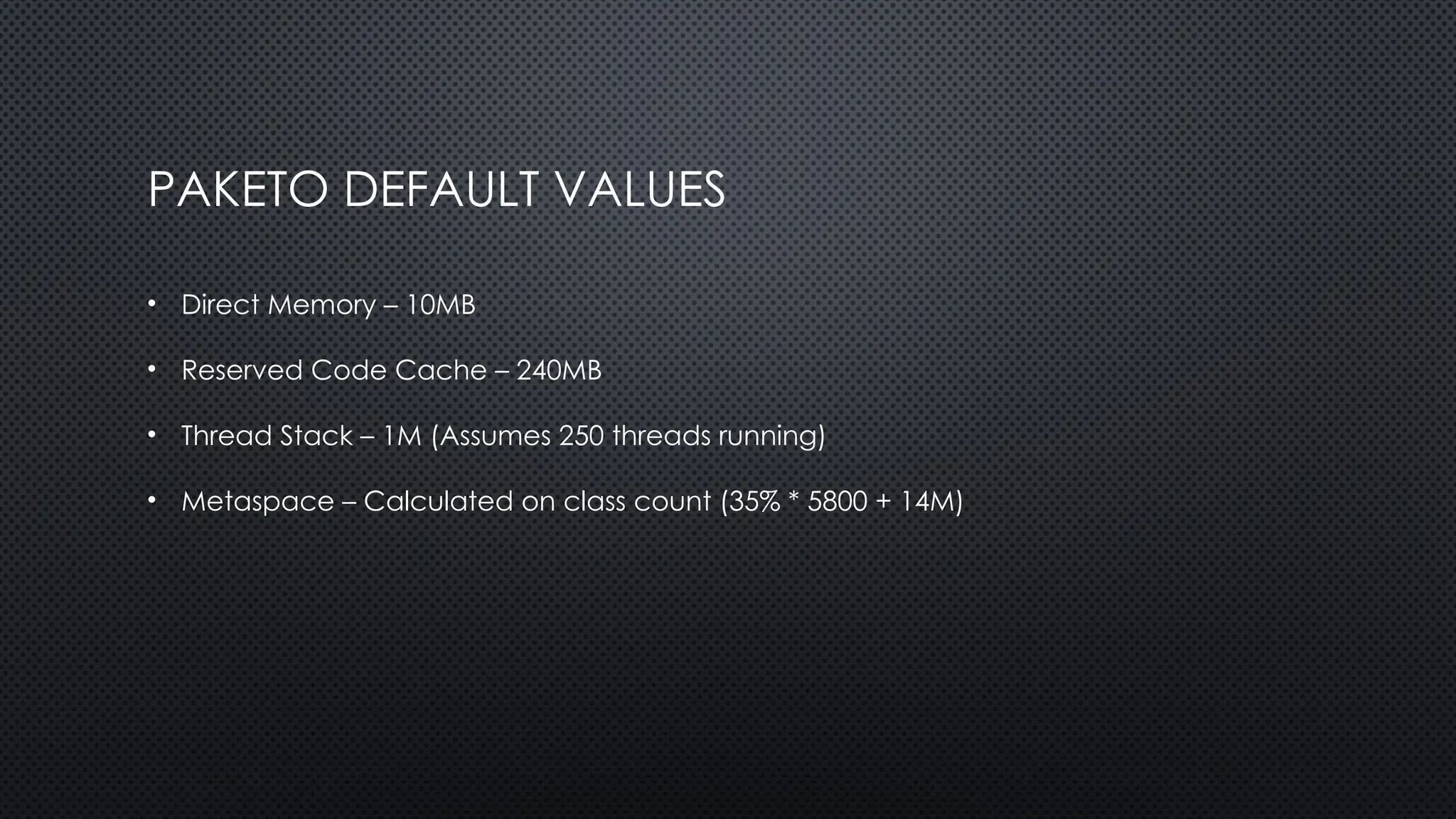 PAKETO DEFAULT VALUES
• Direct Memory – 10MB
• Reserved Code Cache – 240MB
• Thread Stack – 1M (Assumes 250 threads running)
• Metaspace – Calculated on class count (35% * 5800 + 14M)
 