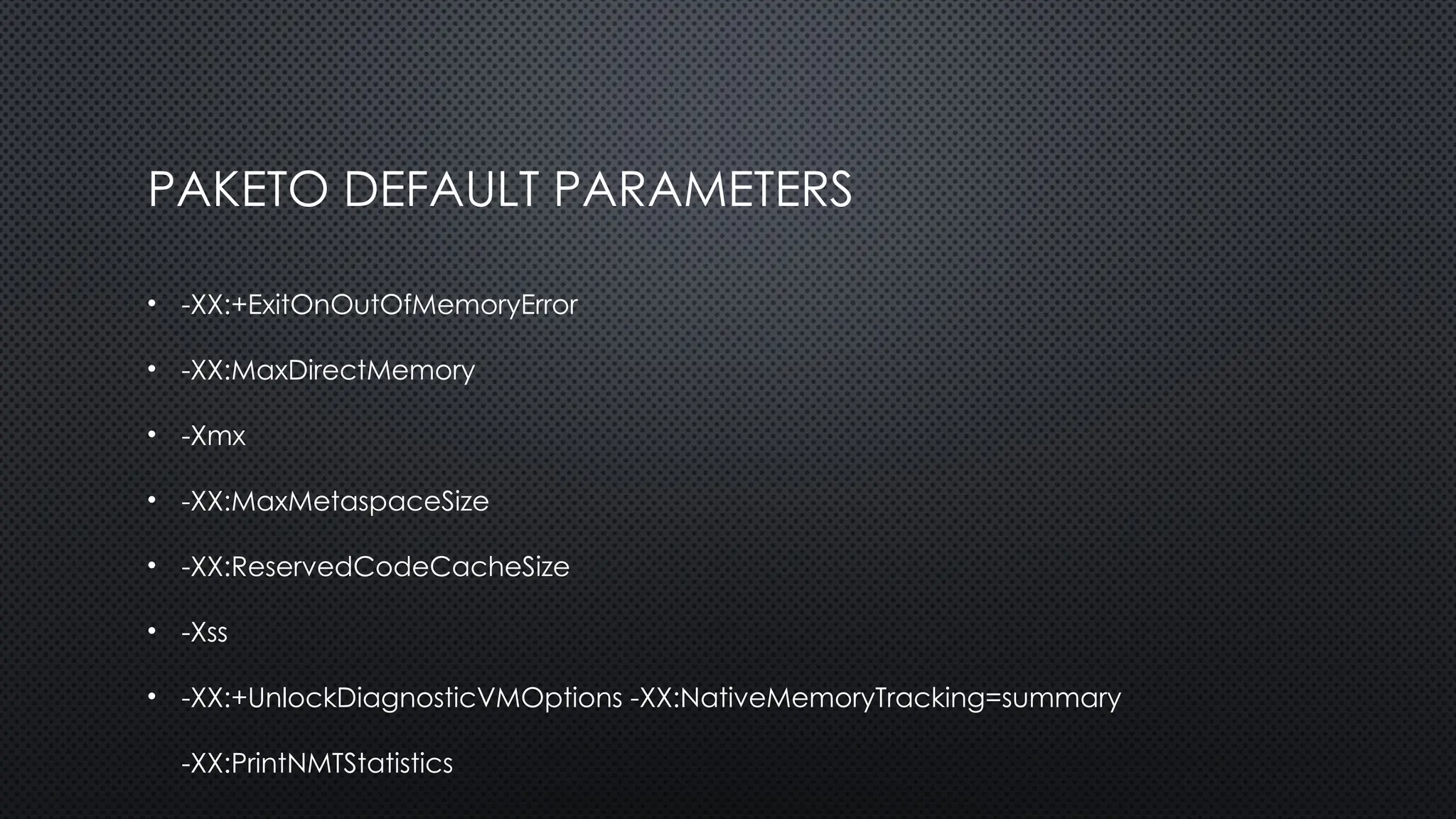 PAKETO DEFAULT PARAMETERS
• -XX:+ExitOnOutOfMemoryError
• -XX:MaxDirectMemory
• -Xmx
• -XX:MaxMetaspaceSize
• -XX:ReservedCodeCacheSize
• -Xss
• -XX:+UnlockDiagnosticVMOptions -XX:NativeMemoryTracking=summary
-XX:PrintNMTStatistics
 