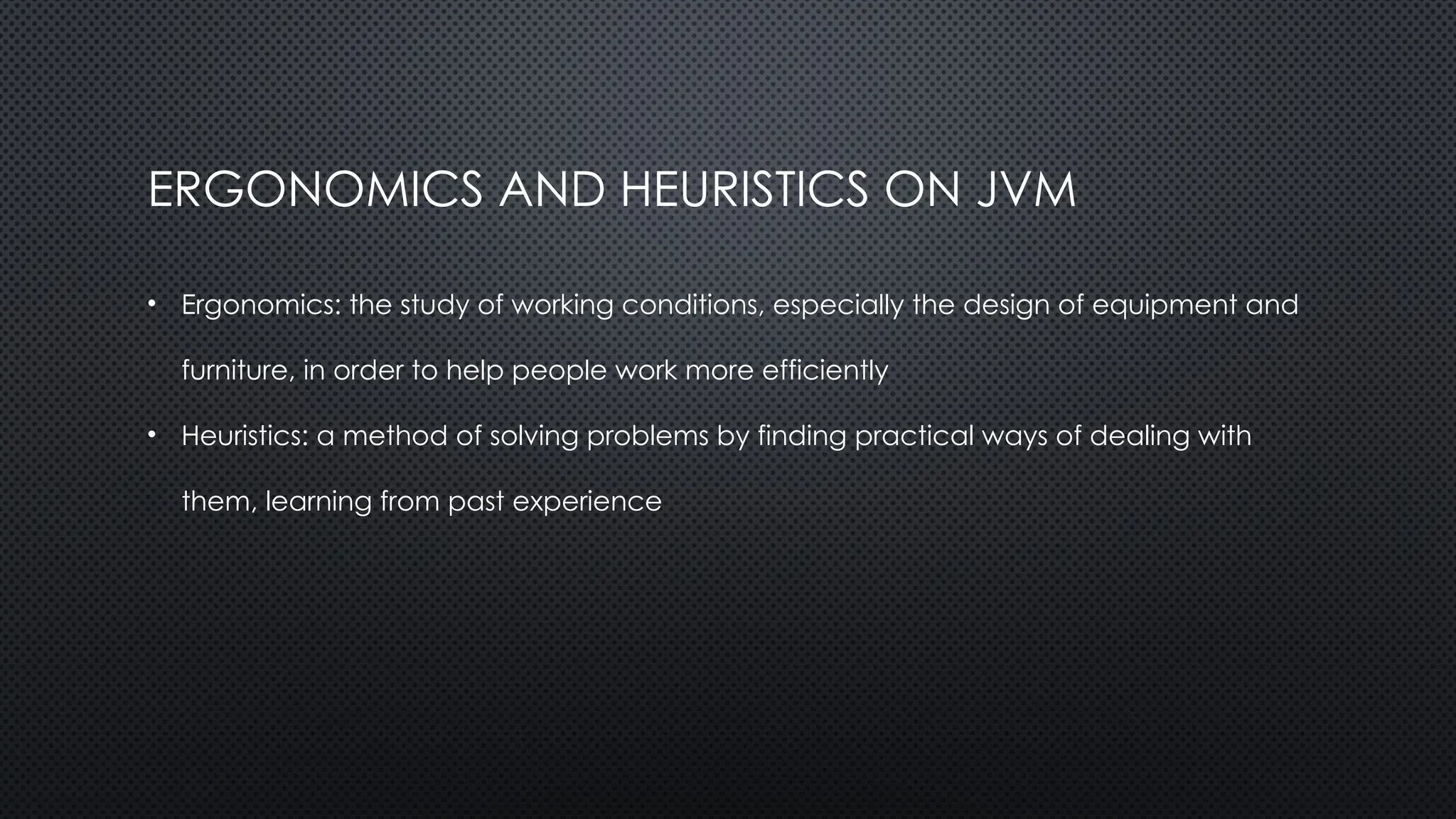 ERGONOMICS AND HEURISTICS ON JVM
• Ergonomics: the study of working conditions, especially the design of equipment and
furniture, in order to help people work more efficiently
• Heuristics: a method of solving problems by finding practical ways of dealing with
them, learning from past experience
 
