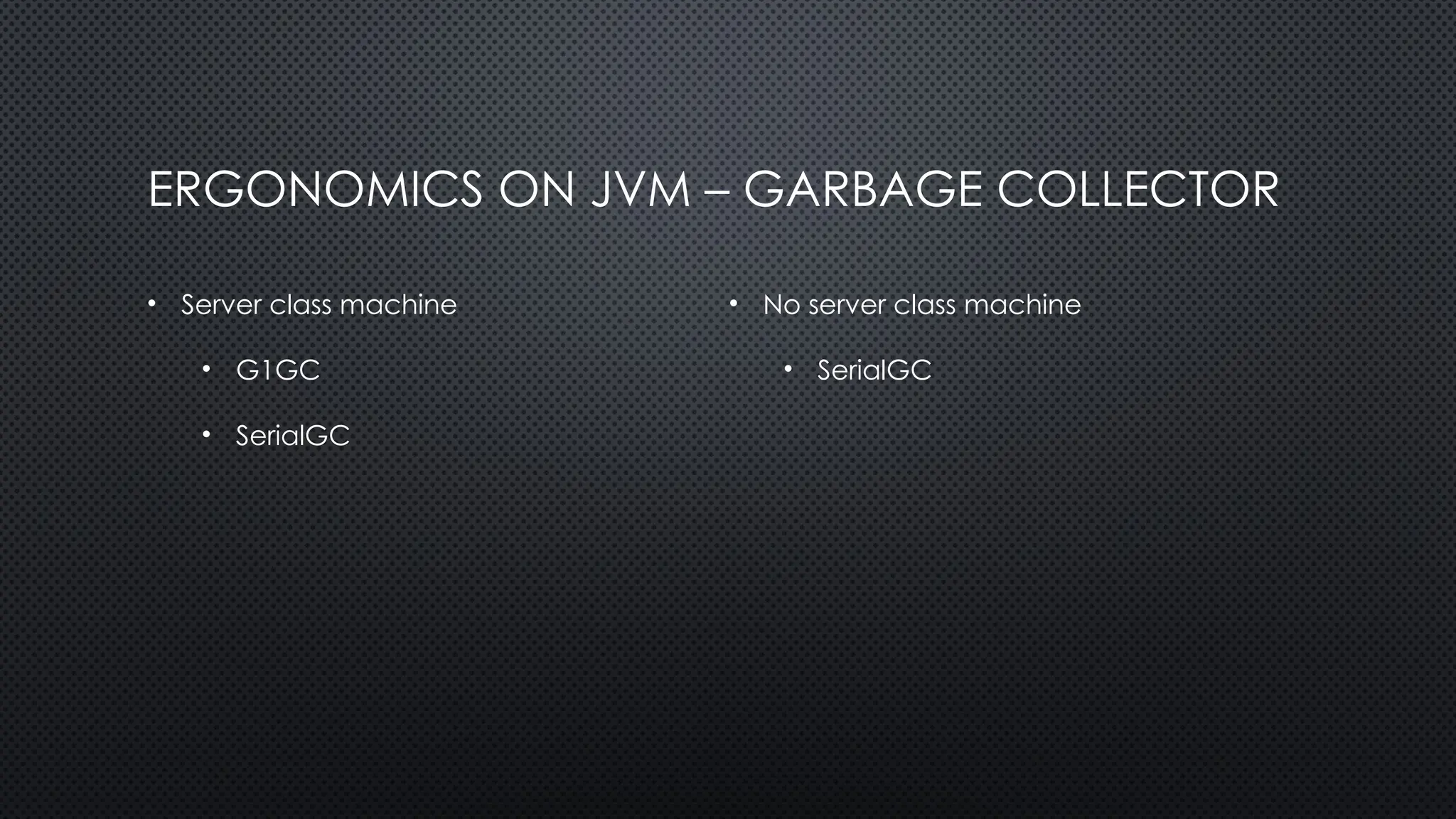 ERGONOMICS ON JVM – GARBAGE COLLECTOR
• Server class machine
• G1GC
• SerialGC
• No server class machine
• SerialGC
 
