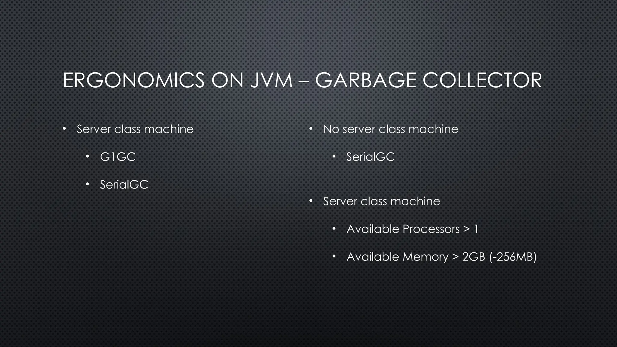 ERGONOMICS ON JVM – GARBAGE COLLECTOR
• Server class machine
• G1GC
• SerialGC
• No server class machine
• SerialGC
• Server class machine
• Available Processors > 1
• Available Memory > 2GB (-256MB)
 