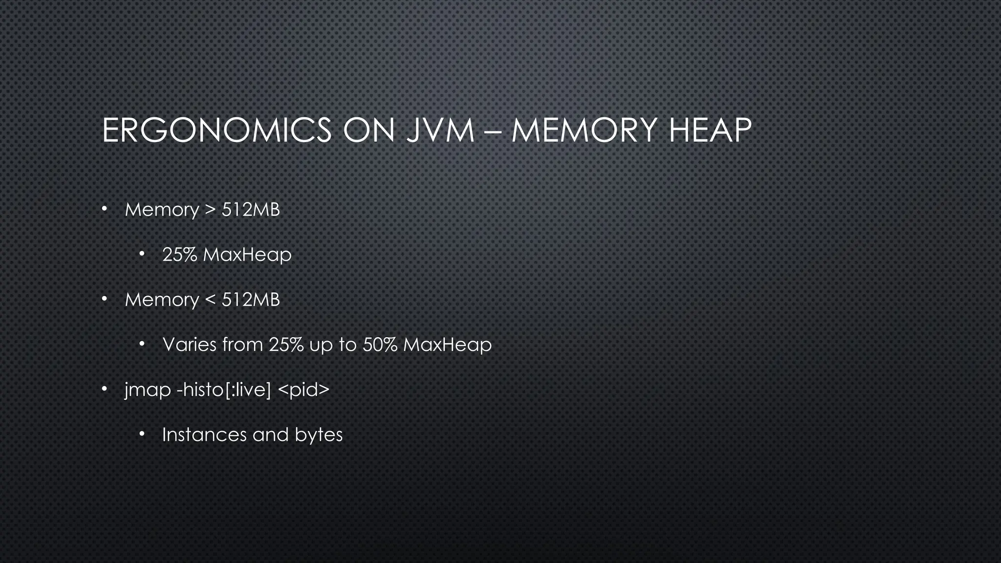 ERGONOMICS ON JVM – MEMORY HEAP
• Memory > 512MB
• 25% MaxHeap
• Memory < 512MB
• Varies from 25% up to 50% MaxHeap
• jmap -histo[:live] <pid>
• Instances and bytes
 