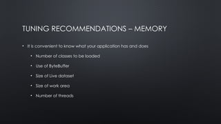TUNING RECOMMENDATIONS – MEMORY
• It is convenient to know what your application has and does
• Number of classes to be loaded
• Use of ByteBuffer
• Size of Live dataset
• Size of work area
• Number of threads
 