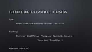 CLOUD FOUNDRY PAKETO BUILDPACKS
Heap
Heap = Total Container Memory - Non Heap - Headroom
Non Heap
Non Heap = Direct Memory + Metaspace + Reserved Code cache +
(Thread Stack * Thread Count )
Headroom defaults to 0
 