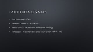 PAKETO DEFAULT VALUES
• Direct Memory – 10MB
• Reserved Code Cache – 240MB
• Thread Stack – 1M (Assumes 250 threads running)
• Metaspace – Calculated on class count (35% * 5800 + 14M)
 