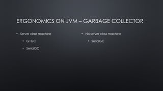 ERGONOMICS ON JVM – GARBAGE COLLECTOR
• Server class machine
• G1GC
• SerialGC
• No server class machine
• SerialGC
 