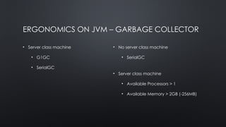 ERGONOMICS ON JVM – GARBAGE COLLECTOR
• Server class machine
• G1GC
• SerialGC
• No server class machine
• SerialGC
• Server class machine
• Available Processors > 1
• Available Memory > 2GB (-256MB)
 