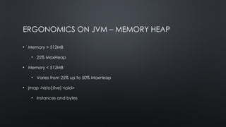 ERGONOMICS ON JVM – MEMORY HEAP
• Memory > 512MB
• 25% MaxHeap
• Memory < 512MB
• Varies from 25% up to 50% MaxHeap
• jmap -histo[:live] <pid>
• Instances and bytes
 