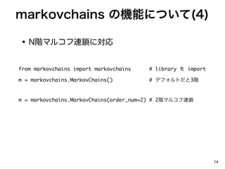 markovchains ΙCܤˤĤ(4)

 ? NAޥ륳Biˌ

from markovchains import markovchains   # library  import

m = markovchains.MarkovChains()         # ǥեȤ3A


m = markovchains.MarkovChains(order_num=2) # 2Aޥ륳Bi




                                                             14
 