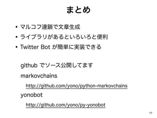 ޤȤ
? ޥ륳Bi
? 饤֥꤬Ȥȱ
? Twitter Bot gˌgװǤ

 github ǥ`_Ƥޤ
 markovchains
  http://github.com/yono/python-markovchains

 yonobot
  http://github.com/yono/py-yonobot
                                               17
 
