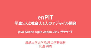 enPiT
学生5人と社会人1人のアジャイル開発
java Küche Agile Japan 2017 サテライト
琉球大学大学院 理工学研究科
比嘉 明周
 