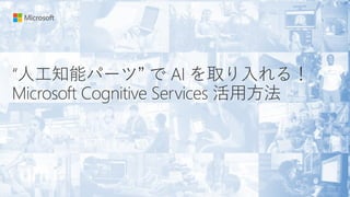 “人工知能パーツ” で AI を取り入れる！
Microsoft Cognitive Services 活用方法
 