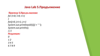 Java Lab 5.Продължение
Пример 5.Продължение
for (i=0; i<4; i++)
{
for(j=0; j<i+1; j++)
System.out.print(twoD[i][j] + " ");
System.out.println();
} } }
Резултат:
0
1 2
3 4 5
6 7 8 9
 