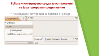Eclipse – интегрирана среда за изпълнение
на Java програми-продължение
▸Новосъздаденият проект се показва в Package
Explorer.
 