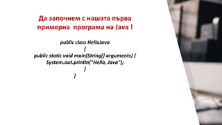 Да започнем с нашата първа
примерна програма на Java !
public class HelloJava
{
public static void main(String[] arguments) {
System.out.println("Hello, Java");
}
}
 