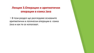 Лекция 3.Операции и аритметични
операции в езика Java
▸В този раздел ще разгледаме основните
аритметични и логически операции в езика
Java и как те се използват.
 