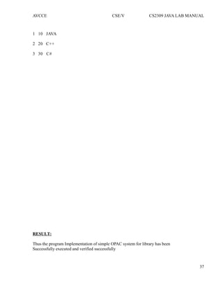 AVCCE CSE/V CS2309 JAVA LAB MANUAL
1 10 JAVA
2 20 C++
3 30 C#
RESULT:
Thus the program Implementation of simple OPAC system for library has been
Successfully executed and verified successfully
37
 