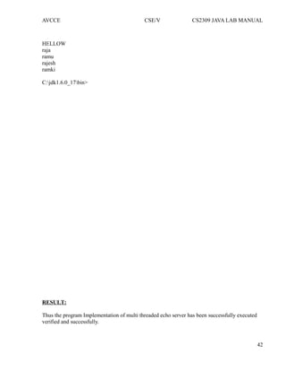 AVCCE CSE/V CS2309 JAVA LAB MANUAL
HELLOW
raja
ramu
rajesh
ramki
C:jdk1.6.0_17bin>
RESULT:
Thus the program Implementation of multi threaded echo server has been successfully executed
verified and successfully.
42
 