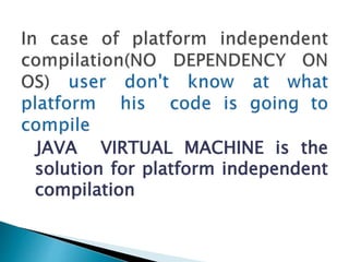 JAVA VIRTUAL MACHINE is the
solution for platform independent
compilation
 