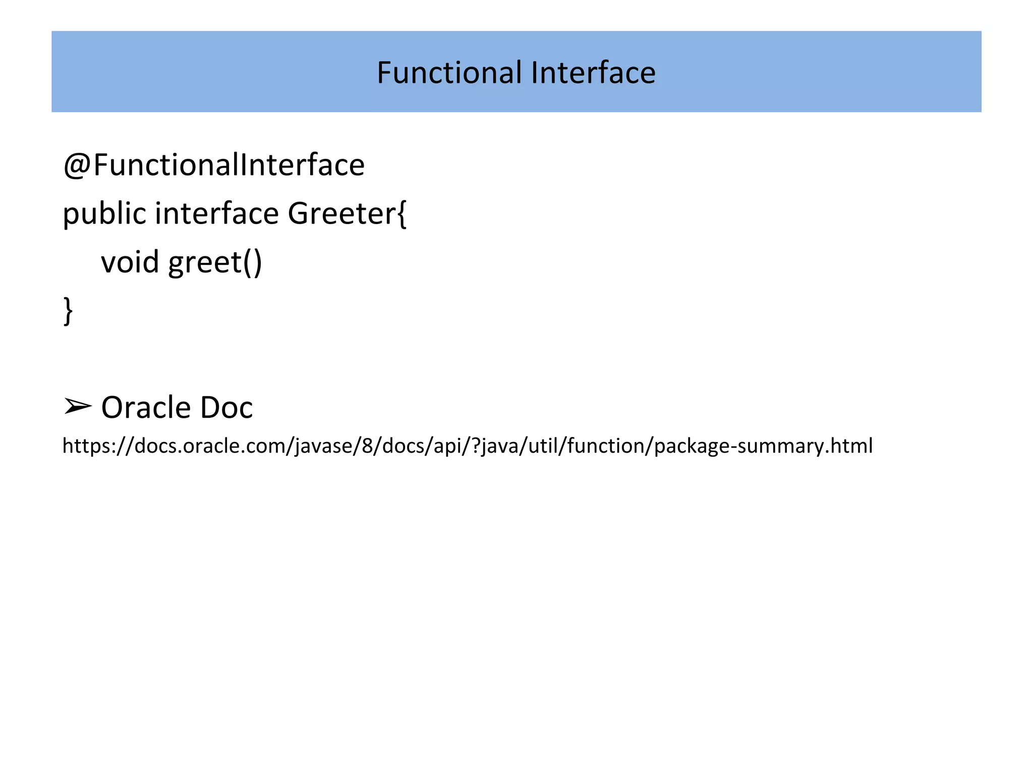 Functional Interface
@FunctionalInterface
public interface Greeter{
void greet()
}
➢ Oracle Doc
https://docs.oracle.com/javase/8/docs/api/?java/util/function/package-summary.html
 