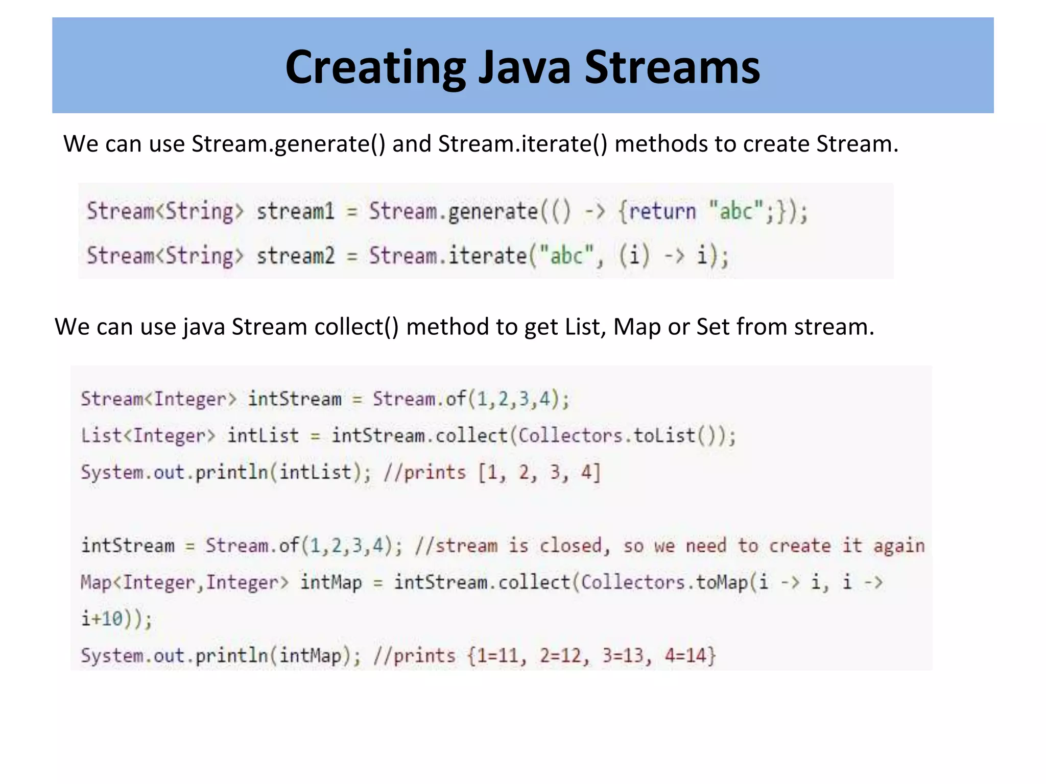 Creating Java Streams
We can use Stream.generate() and Stream.iterate() methods to create Stream.
We can use java Stream collect() method to get List, Map or Set from stream.
 
