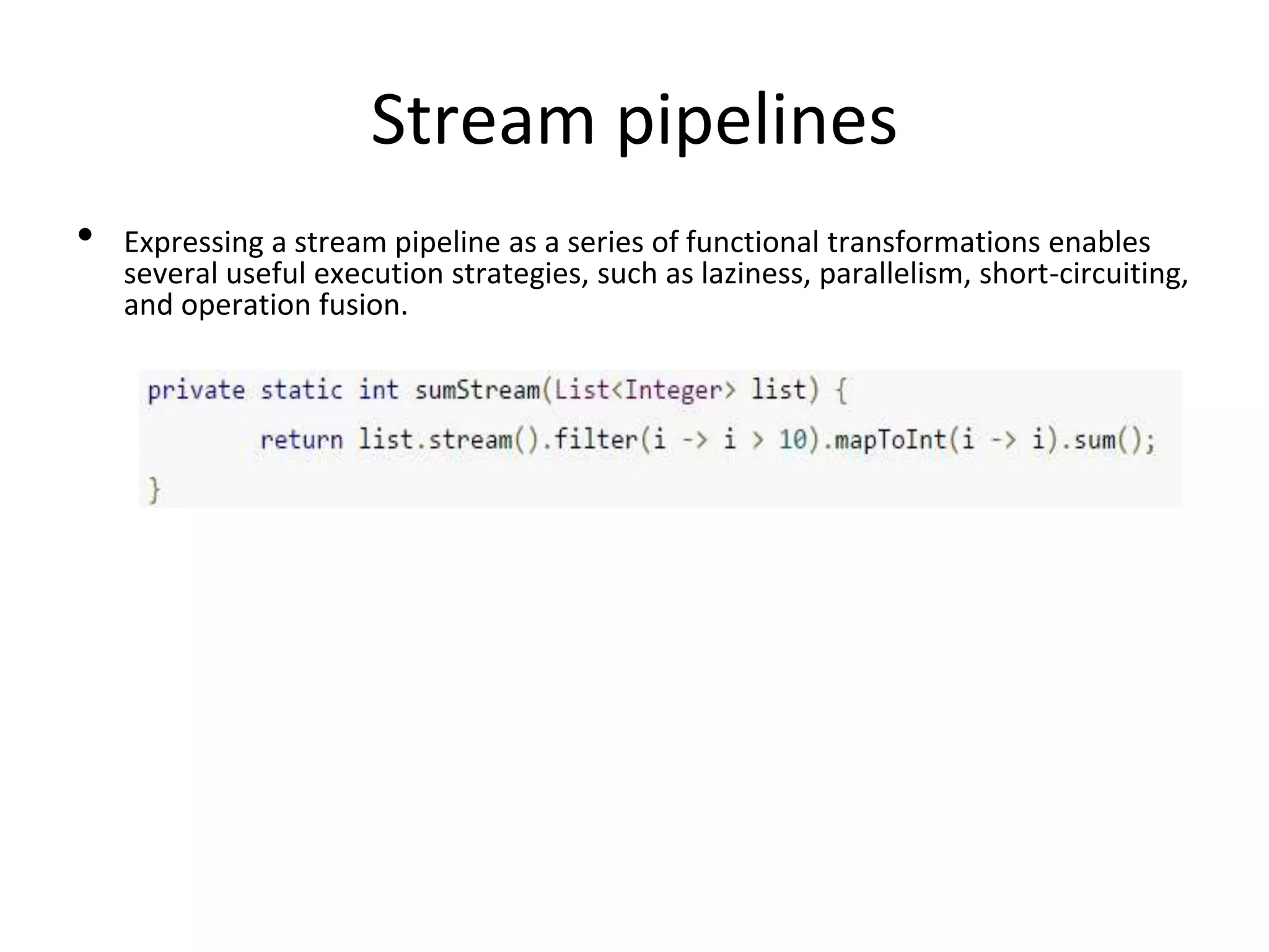 Stream pipelines
• Expressing a stream pipeline as a series of functional transformations enables
several useful execution strategies, such as laziness, parallelism, short-circuiting,
and operation fusion.
 